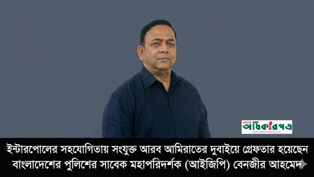 দুবাইয়ে সাবেক আইজিপি বেনজীর আহমেদ গ্রেফতার: ফিরিয়ে আনার প্রক্রিয়া শুরু